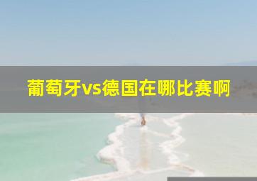 葡萄牙vs德国在哪比赛啊