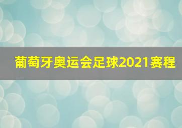 葡萄牙奥运会足球2021赛程