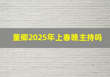 董卿2025年上春晚主持吗