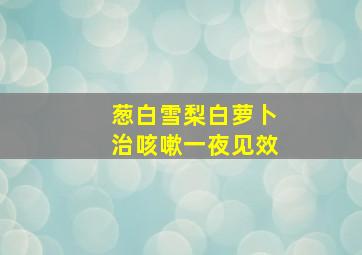 葱白雪梨白萝卜治咳嗽一夜见效