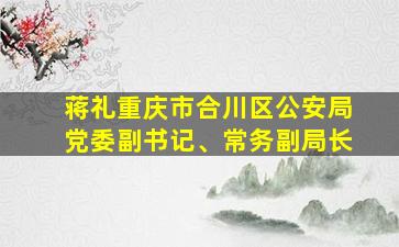 蒋礼重庆市合川区公安局党委副书记、常务副局长