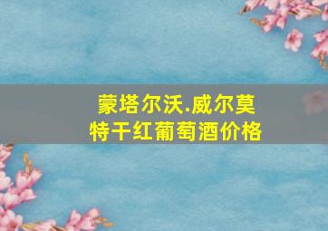 蒙塔尔沃.威尔莫特干红葡萄酒价格