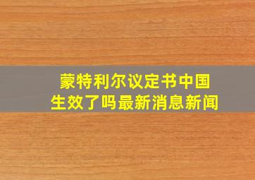 蒙特利尔议定书中国生效了吗最新消息新闻