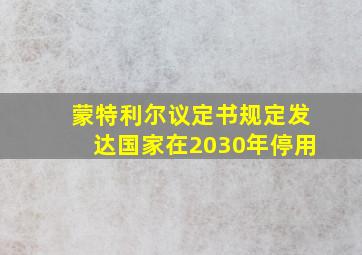 蒙特利尔议定书规定发达国家在2030年停用