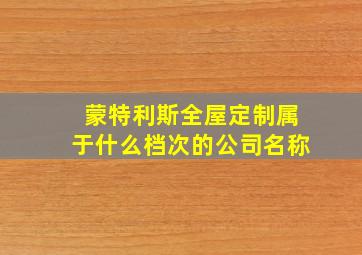 蒙特利斯全屋定制属于什么档次的公司名称