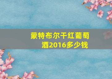 蒙特布尔干红葡萄酒2016多少钱