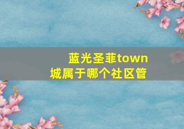 蓝光圣菲town城属于哪个社区管