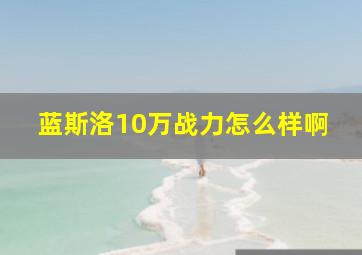 蓝斯洛10万战力怎么样啊