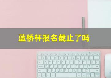 蓝桥杯报名截止了吗