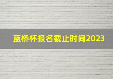 蓝桥杯报名截止时间2023