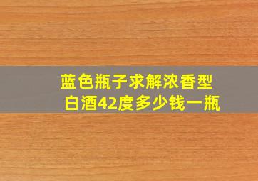 蓝色瓶子求解浓香型白酒42度多少钱一瓶