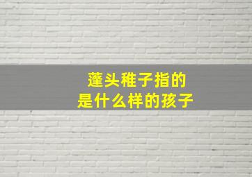 蓬头稚子指的是什么样的孩子