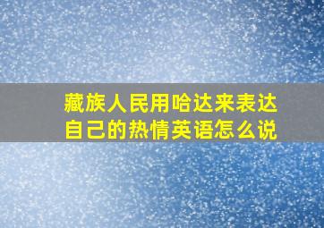 藏族人民用哈达来表达自己的热情英语怎么说