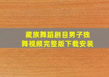 藏族舞蹈剧目男子独舞视频完整版下载安装