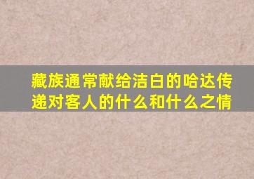 藏族通常献给洁白的哈达传递对客人的什么和什么之情