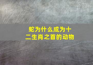 蛇为什么成为十二生肖之首的动物