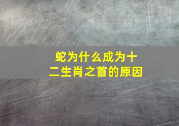 蛇为什么成为十二生肖之首的原因