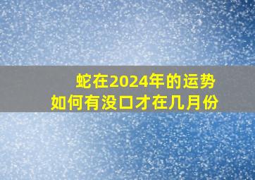 蛇在2024年的运势如何有没口才在几月份