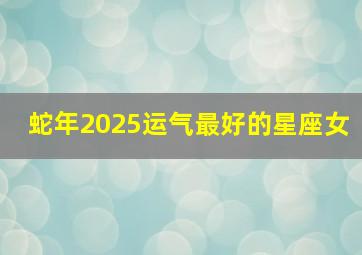 蛇年2025运气最好的星座女