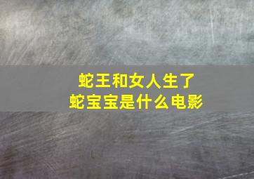 蛇王和女人生了蛇宝宝是什么电影