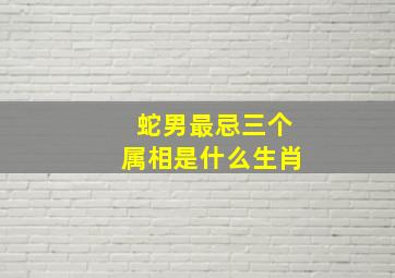 蛇男最忌三个属相是什么生肖