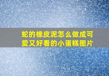 蛇的橡皮泥怎么做成可爱又好看的小蛋糕图片