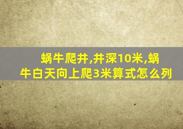 蜗牛爬井,井深10米,蜗牛白天向上爬3米算式怎么列