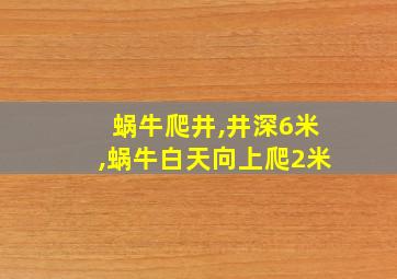 蜗牛爬井,井深6米,蜗牛白天向上爬2米