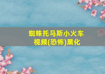 蜘蛛托马斯小火车视频(恐怖)黑化