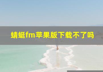 蜻蜓fm苹果版下载不了吗