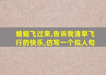 蜻蜓飞过来,告诉我清早飞行的快乐,仿写一个拟人句