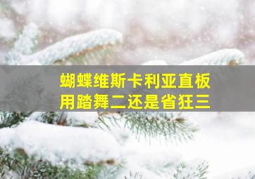 蝴蝶维斯卡利亚直板用踏舞二还是省狂三