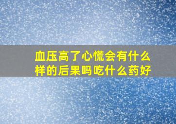 血压高了心慌会有什么样的后果吗吃什么药好