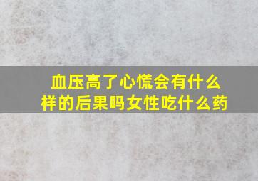 血压高了心慌会有什么样的后果吗女性吃什么药