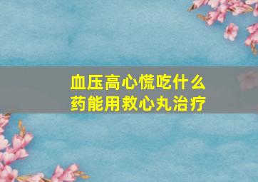 血压高心慌吃什么药能用救心丸治疗