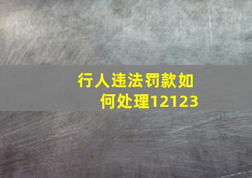 行人违法罚款如何处理12123