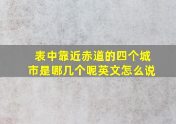 表中靠近赤道的四个城市是哪几个呢英文怎么说