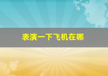 表演一下飞机在哪