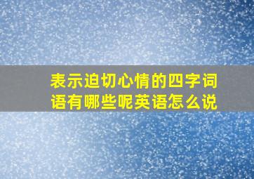 表示迫切心情的四字词语有哪些呢英语怎么说