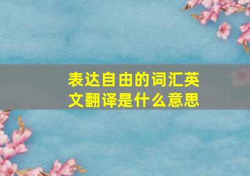 表达自由的词汇英文翻译是什么意思