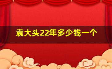 袁大头22年多少钱一个