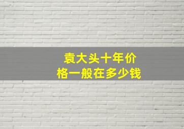 袁大头十年价格一般在多少钱