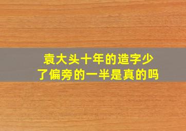 袁大头十年的造字少了偏旁的一半是真的吗