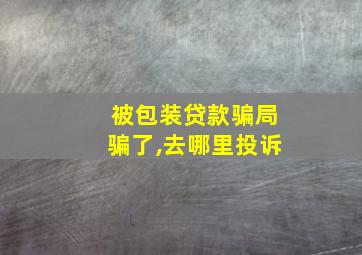 被包装贷款骗局骗了,去哪里投诉