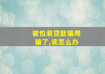 被包装贷款骗局骗了,该怎么办