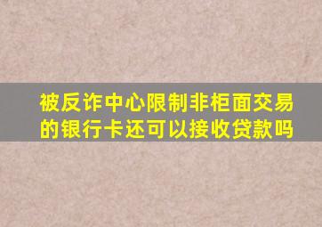 被反诈中心限制非柜面交易的银行卡还可以接收贷款吗