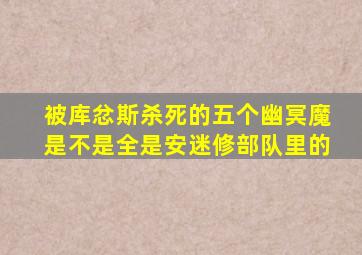 被库忿斯杀死的五个幽冥魔是不是全是安迷修部队里的