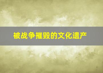 被战争摧毁的文化遗产