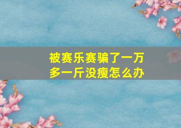 被赛乐赛骗了一万多一斤没瘦怎么办