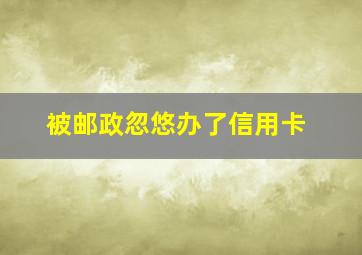 被邮政忽悠办了信用卡